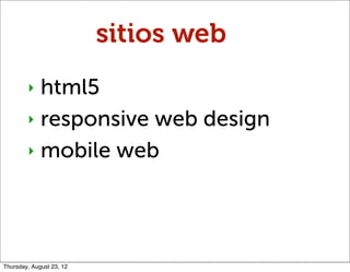 sitios web
        ‣ html5
        ‣ responsive web design

        ‣ mobile web




Thursday, August 23, 12
 