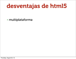 desventajas de html5

          ‣   multiplataforma




Thursday, August 23, 12
 