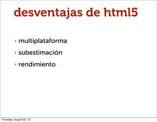 desventajas de html5

          ‣   multiplataforma
          ‣   subestimación
          ‣   rendimiento




Thursday, Au...