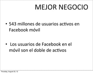 MEJOR	
  NEGOCIO

      • 543	
  millones	
  de	
  usuarios	
  acMvos	
  en	
  
        Facebook	
  móvil

      • 	
  Los...