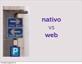 nativo
                            vs
                           web



Thursday, August 23, 12
 
