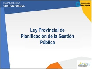 PLANIFICACIÓN DE LA
GESTIÓN PÚBLICA
Ley Provincial de
Planificación de la Gestión
Pública
 