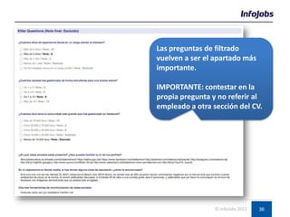 36© InfoJobs 2012
Las preguntas de filtrado
vuelven a ser el apartado más
importante.
IMPORTANTE: contestar en la
propia pregunta y no referir al
empleado a otra sección del CV.
 
