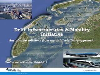 Delft Infrastructures & Mobility
                  Initiative
  Sustainable solutions from a multidisciplinary approach




Profile and activities 2010-2011

         Delft
         University of
         Technology
                                                  v2.2 – February 2011
         Challenge the future
 