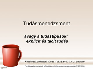 Tudásmenedzsment

avagy a tudástípusok:
 explicit és tacit tudás



Készítette: Zakupszki Tünde – ELTE PPK MA 2. évfolyam
Felnőttképzési rendszerek, a felnőttképzési intézmények menedzsmentje (ANDM-120L)
 