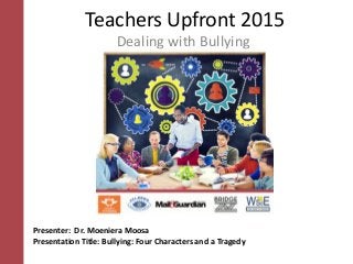 Teachers Upfront 2015
Dealing with Bullying
Presenter: Dr. Moeniera Moosa
Presentation Title: Bullying: Four Characters and a Tragedy
 