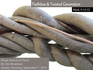 Faithless & Twisted Generation 
Mark 9:14-32 
Maud church of Christ 
By Jim Bradshaw 
Sunday Morning, September 7, 2014 
 