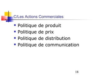 C/Les Actions Commerciales

   Politique   de   produit
   Politique   de   prix
   Politique   de   distribution
   Politique   de   communication




                                18
 