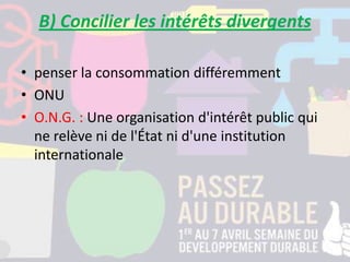 B) Concilier les intérêts divergents
• penser la consommation différemment
• ONU
• O.N.G. : Une organisation d'intérêt public qui
ne relève ni de l'État ni d'une institution
internationale
 