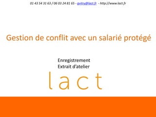 01 43 54 31 63 / 06 03 24 81 65 - gvitry@lact.fr - http://www.lact.fr

Gestion de conflit avec un salarié protégé
Enregistrement
Extrait d’atelier

 