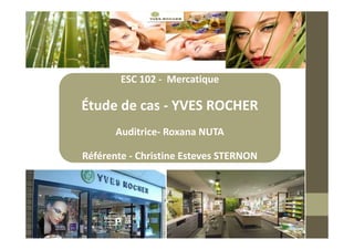 ESC 102 - Mercatique
Étude de cas - YVES ROCHER
Auditrice- Roxana NUTA
Référente - Christine Esteves STERNON
 