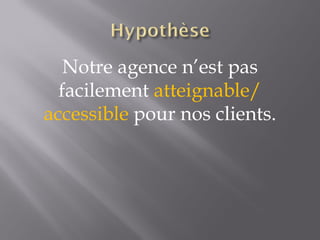 Notre agence n’est pas facilement  atteignable/ accessible  pour nos clients. 