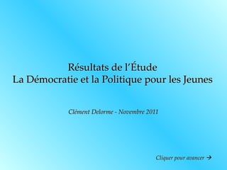 Résultats de l’Étude La Démocratie et la Politique pour les Jeunes Clément Delorme - Novembre 2011 Cliquer pour avancer   