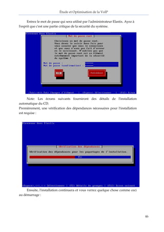 Étude et Optimisation de la VoIP 
46 
Entrez le mot de passe qui sera utilisé par l'administrateur Elastix. Ayez à l'esprit que c'est une partie critique de la sécurité du système. 
Note: Les écrans suivants fourniront des détails de l'installation automatique du CD. 
Premièrement, une vérification des dépendances nécessaires pour l'installation est requise : 
Ensuite, l'installation continuera et vous verrez quelque chose comme ceci au démarrage :  