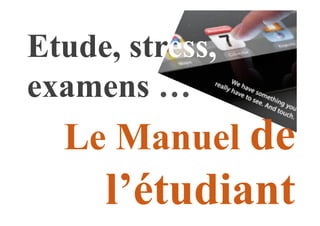 Etude, stress,
examens …
  Le Manuel de
     l’étudiant
 
