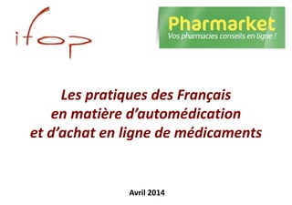 Les pratiques des Français
en matière d’automédication
et d’achat en ligne de médicaments
Avril 2014
 