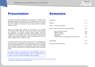 Présentation
À l’heure où les réflexions nationales sont nombreuses sur la réforme de la
géographie prioritaire de la politique de la ville, ce diagnostic social infra-urbain
de la ville de Dieppe répond à la volonté de mettre en évidence, de manière
mesurée et objective, les disparités fortes qui existent entre les différents
quartiers de la ville.
Après une première partie centrée sur les revenus et la « pauvreté
institutionnelle » (bénéficiaires des minimas sociaux), le présent rapport propose
une description des différents quartiers suivant plusieurs dimensions
complémentaires : la composition des ménages, l’âge des habitants, leur niveau
de diplôme et le niveau d’activité, avec un focus sur les jeunes, la répartition des
revenus suivant le type de logement, le niveau d’équipement ou encore la
mobilité quotidienne des actifs ayant un emploi.
Ce rapport se veut un outil de travail à usage multiple. Il est mobilisable aussi
bien pour disposer d’un diagnostic social complet que pour mettre à disposition
les statistiques disponibles en lien avec une question précise sur un ou plusieurs
quartiers dieppois. Essentiellement cartographique, chaque partie est précédée
d’une introduction littérale donnant les grands résultats pour chacun des thèmes
étudiés.
Sommaire
Présentation p. 1
Synthèse p. 2
Revenus : l’approche synthétique p. 4
Mieux connaitre les habitants des quartiers dieppois p. 13
- âge et composition familiale p. 14
- diplôme et activité p. 25
- logements et revenus p. 29
- équipements,
mobilité des actifs avec déplacements domicile-travail p. 36
Méthodologie p. 43
Données de synthèse par quartier p. 46
Ce rapport d’étude a été réalisé par Julien DELAMARE, François
GITTON et Jérôme MARAJDA (Insee), avec la collaboration de
Ludovic GUILLOT et Sabine FAGUNDES (ville de Dieppe).
Directeur de la publication : Jean-Christophe Fanouillet, directeur régional de l’Insee Haute-Normandie
Cartographie : Julien Delamare et Jérôme Marajda
 