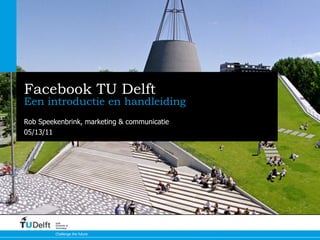Facebook TU Delft
Een introductie en handleiding
Rob Speekenbrink, marketing & communicatie
05/13/11




         Delft
         University of
         Technology

         Challenge the future
 