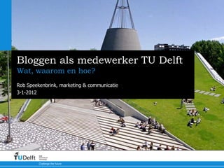 Bloggen als medewerker TU Delft
Wat, waarom en hoe?
Rob Speekenbrink, marketing & communicatie
3-1-2012




         Delft
         University of
         Technology

         Challenge the future
 