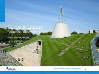 TU Delft Library ,[object Object],How to write a world-class paper?  Wilma van Wezenbeek 22.11.2011 