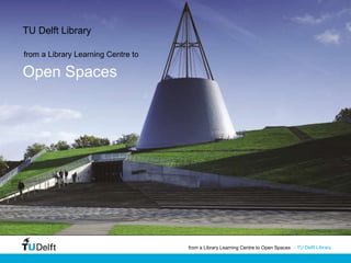 - TU Delft Library
TU Delft Library
Open Spaces
from a Library Learning Centre to
from a Library Learning Centre to Open Spaces
 