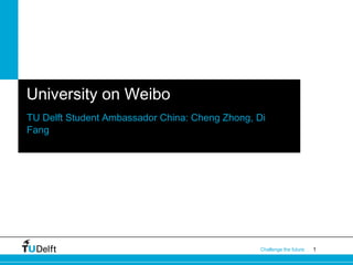 1Challenge the future
University on Weibo
TU Delft Student Ambassador China: Cheng Zhong, Di
Fang
 