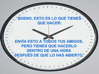 BUENO, ESTO ES LO QUE TIENES QUE HACER:  ENVÍA ESTO A TODOS TUS AMIGOS,  PERO TIENES QUE HACERLO  DENTRO DE UNA HORA  DESPUÉS DE QUE LO HAS ABIERTO.   
