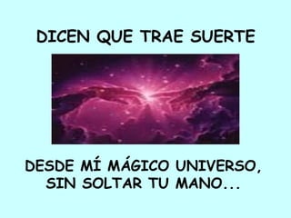 DICEN QUE TRAE SUERTE   DESDE MÍ MÁGICO UNIVERSO,  SIN SOLTAR TU MANO...  