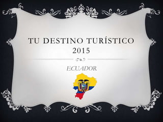 TU DESTINO TURÍSTICO
2015
ECUADOR
 