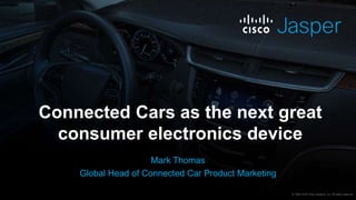 Connected Cars as the next great
consumer electronics device
Mark Thomas
Global Head of Connected Car Product Marketing
© 1992–2016 Cisco Systems, Inc. All rights reserved.
 