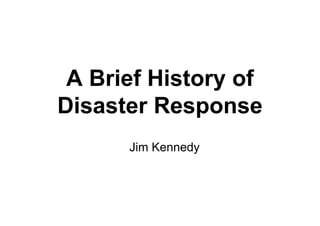 A Brief History of
Disaster Response
      Jim Kennedy
 