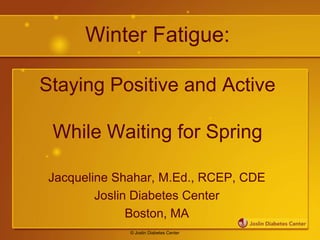 Winter Fatigue:

Staying Positive and Active

 While Waiting for Spring

 Jacqueline Shahar, M.Ed., RCEP, CDE
         Joslin Diabetes Center
               Boston, MA
              © Joslin Diabetes Center
 