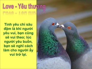 Tình yêu chỉ sâu đậm là khi người yêu vui, bạn cũng sẽ vui theo; lúc người yêu buồn, bạn sẽ nghĩ cách làm cho người ấy vui trở lại. 