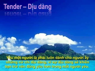 Yêu một người là phải luôn dành cho người ấy những cử chỉ dịu dàng, vì sự dịu dàng sẽ khiến bạn trở nên đáng yêu hơn trong mắt người yêu.  