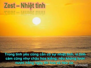 Trong tình yêu cũng cần có sự nhiệt tình, vì tình cảm cũng như chậu hoa kiểng, nếu không tưới nước hằng ngày thì hoa sẽ héo úa.  