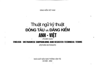 a

-DANG KIEM VIET NAM

Thu5t ngLf ky thuat ,

DONG TAUVA JDANG KJEM
-

ANHdiem VIET
(TO

tranh)

ENGLISH - VIETNAMESE SHIPBUILDING AND REGISTER TECHNICAL TERMS
(PICTURE DICTIONARY)

NHA XUAT BAN GIAO THONG VAN TAI
HA NOI - 2002

 