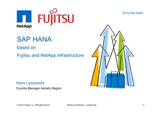 SAP HANA
based on
Fujitsu and NetApp infrastructure




Hans Lamprecht
Country Manager Adriatic Region




                                  NetApp Confidential – Limited Use   1
 