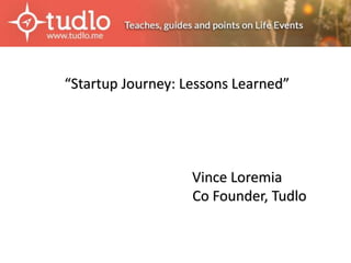“Startup Journey: Lessons Learned” 
Vince Loremia 
Co Founder, Tudlo 
 