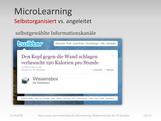 MicroLearning
   Selbstorganisiert vs. angeleitet
    selbstgewählte Informationskanäle




21.10.2010   Anja Lorenz: Lernmaterialien für Microlearning, Medienzentrum der TU Dresden   14 | 31
 
