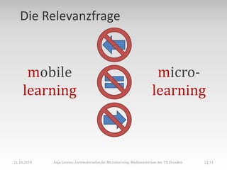 Die Relevanzfrage



      mobile                                                            micro-
     learning                                                          learning



21.10.2010   Anja Lorenz: Lernmaterialien für Microlearning, Medienzentrum der TU Dresden   2 | 31
 