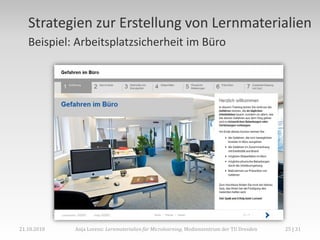 Strategien zur Erstellung von Lernmaterialien
   Beispiel: Arbeitsplatzsicherheit im Büro




21.10.2010   Anja Lorenz: Lernmaterialien für Microlearning, Medienzentrum der TU Dresden   25 | 31
 