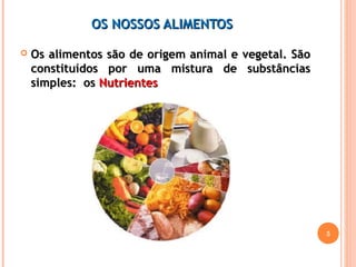 OOSS NNOOSSSSOOSS AALLIIMMEENNTTOOSS 
 OOss aalliimmeennttooss ssããoo ddee oorriiggeemm aanniimmaall ee vveeggeettaall.. SSããoo 
ccoonnssttiittuuííddooss ppoorr uummaa mmiissttuurraa ddee ssuubbssttâânncciiaass 
ssiimmpplleess:: ooss NNuuttrriieenntteess 
5 
 