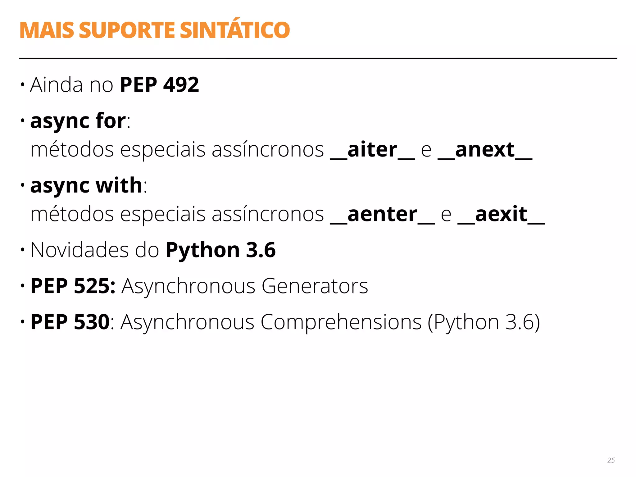 MAIS SUPORTE SINTÁTICO
• Ainda no PEP 492
• async for: 
métodos especiais assíncronos __aiter__ e __anext__
• async with: 
métodos especiais assíncronos __aenter__ e __aexit__
• Novidades do Python 3.6
• PEP 525: Asynchronous Generators
• PEP 530: Asynchronous Comprehensions (Python 3.6)
25
 