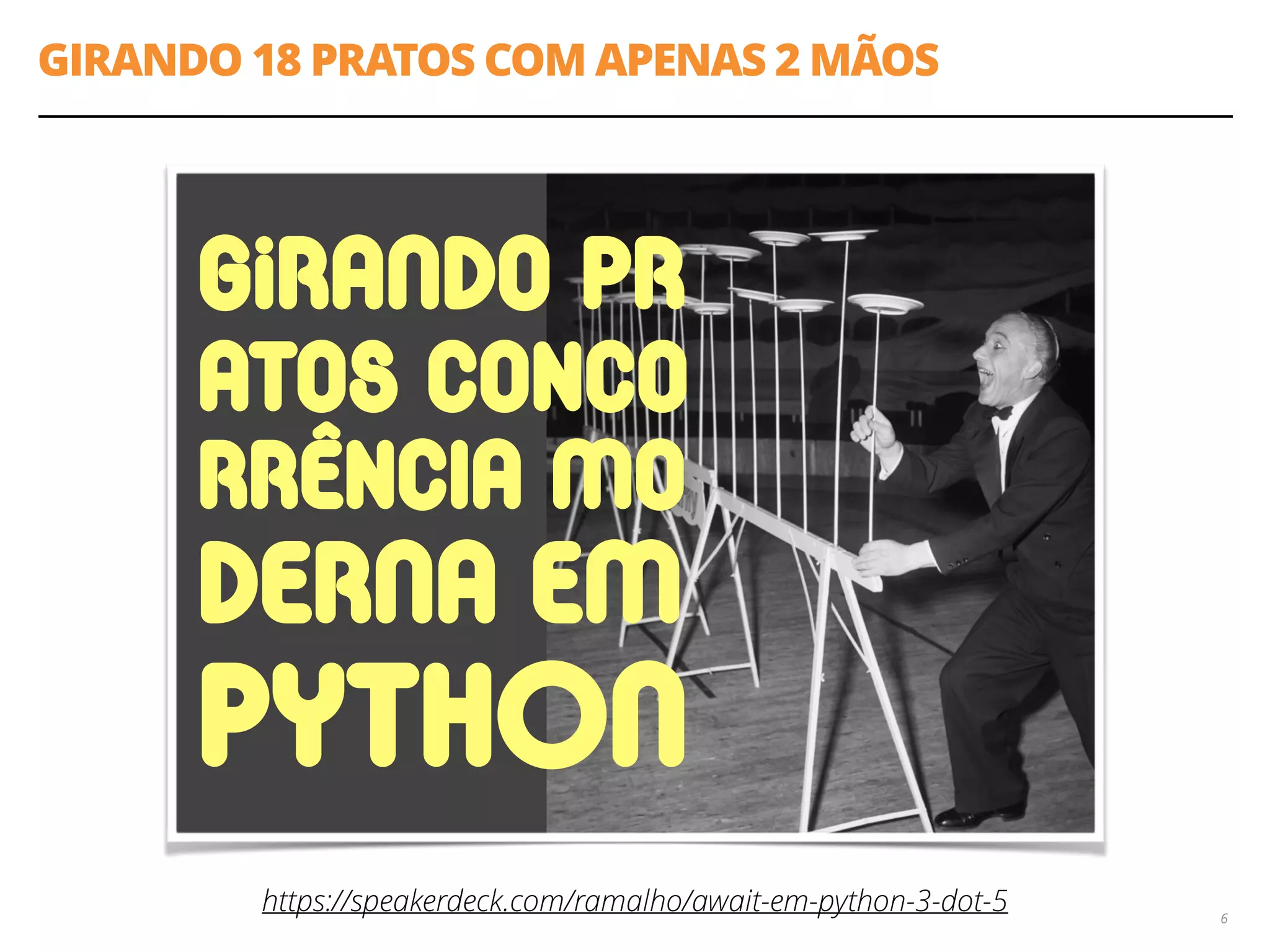 GIRANDO 18 PRATOS COM APENAS 2 MÃOS
6
gIraNdo Pr 
atos conco
rrência Mo
derNa eM
PythON
https://speakerdeck.com/ramalho/await-em-python-3-dot-5
 