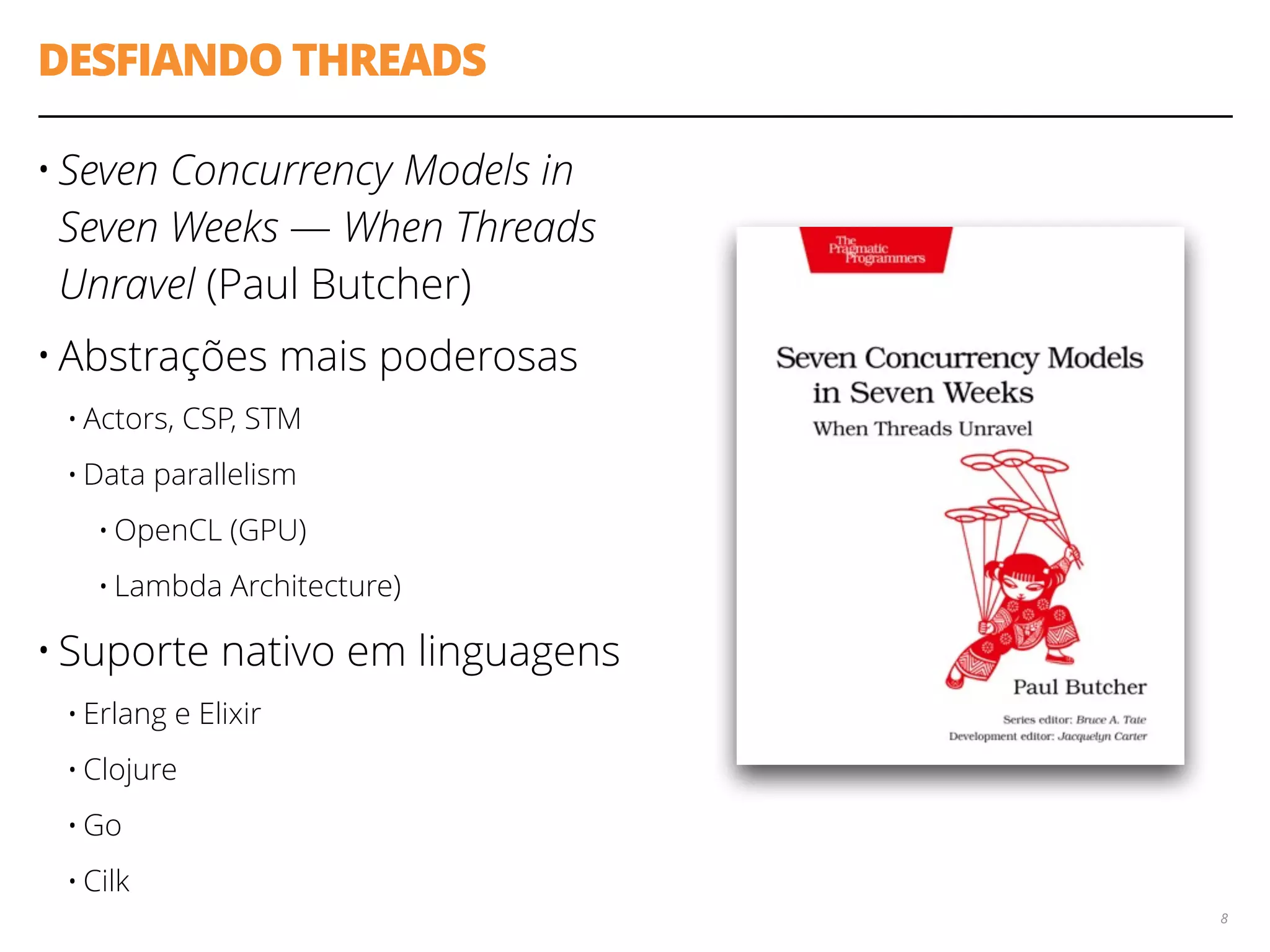 DESFIANDO THREADS
• Seven Concurrency Models in
Seven Weeks — When Threads
Unravel (Paul Butcher)
• Abstrações mais poderosas
• Actors, CSP, STM
• Data parallelism
• OpenCL (GPU)
• Lambda Architecture)
• Suporte nativo em linguagens
• Erlang e Elixir
• Clojure
• Go
• Cilk
8
 