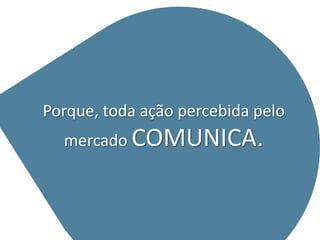 Porque, toda ação percebida pelo
  mercado COMUNICA.
 