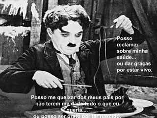 Posso me queixar dos meus pais por não terem me dado tudo o que eu queria.... ou posso ser grato por ter nascido. Posso reclamar  sobre minha saúde... ou dar graças  por estar vivo. 