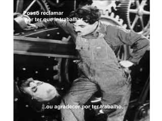 ...ou agradecer por ter trabalho. Posso reclamar por ter que ir trabalhar... Posso reclamar por ter que ir trabalhar... ...ou agradecer por ter trabalho. 