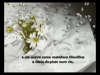 e ele usava como metáfora filosófica  a ideia de pisar num rio,   