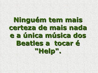 Ninguém tem mais certeza de mais nada e a única música dos Beatles a  tocar é "Help". 